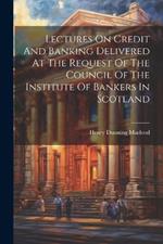 Lectures On Credit And Banking Delivered At The Request Of The Council Of The Institute Of Bankers In Scotland