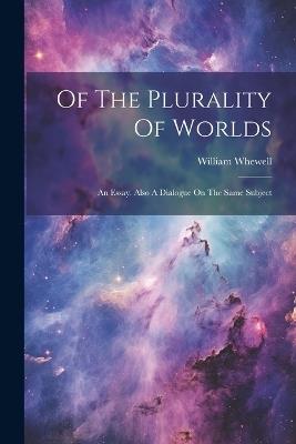 Of The Plurality Of Worlds: An Essay. Also A Dialogue On The Same Subject - William Whewell - cover