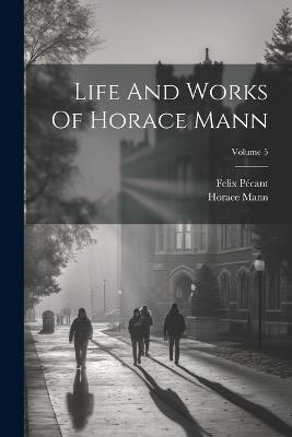 Life And Works Of Horace Mann; Volume 5 - Horace Mann,Felix Pécant - cover