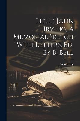 Lieut. John Irving, A Memorial Sketch With Letters, Ed. By B. Bell - John Irving - cover