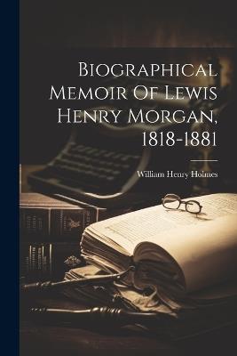 Biographical Memoir Of Lewis Henry Morgan, 1818-1881 - William Henry Holmes - cover