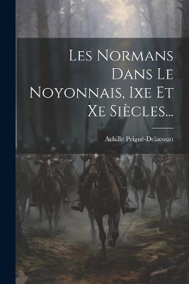 Les Normans Dans Le Noyonnais, Ixe Et Xe Siècles... - Achille Peigné-Delacourt - cover