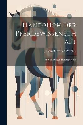 Handbuch Der Pferdewissenschaft: Zu Vorlesungen Herausgegeben - Johann Gottfried Prizelius - cover