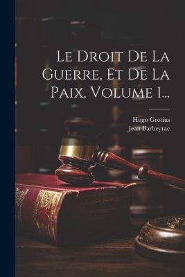 Le Droit De La Guerre, Et De La Paix, Volume 1... - Hugo Grotius,Jean Barbeyrac - cover