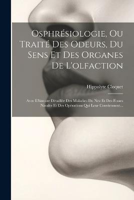 Osphrésiologie, Ou Traité Des Odeurs, Du Sens Et Des Organes De L'olfaction: Avec L'histoire Détaillée Des Maladies Du Nez Et Des Fosses Nasales Et Des Opérations Qui Leur Conviennent... - Hippolyte Cloquet - cover