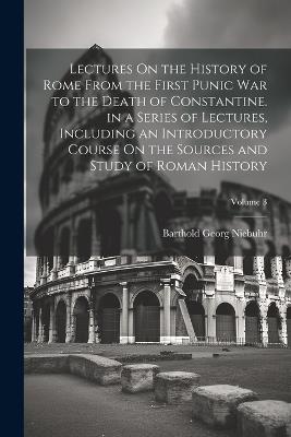 Lectures On the History of Rome From the First Punic War to the Death of Constantine. in a Series of Lectures, Including an Introductory Course On the Sources and Study of Roman History; Volume 3 - Barthold Georg Niebuhr - cover