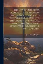 The Law of Ritualism, Examined in Its Relation to the Word of God, to the Primitive Church, to the Church of England, and to the Protestant Episcopal Church in the United States