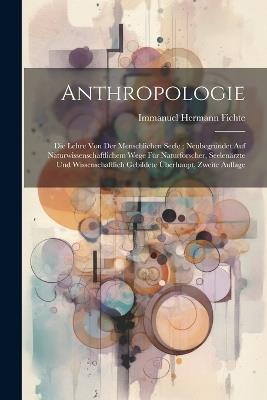 Anthropologie: Die Lehre Von Der Menschlichen Seele; Neubegründet Auf Naturwissenschaftlichem Wege Für Naturforscher, Seelenärzte Und Wissenschaftlich Gebildete Überhaupt, Zweite Auflage - Immanuel Hermann Fichte - cover