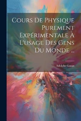 Cours De Physique Purement Expérimentale À L'usage Des Gens Du Monde ... - Adolphe Ganot - cover