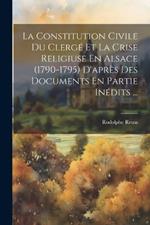 La Constitution Civile Du Clergé Et La Crise Religiuse En Alsace (1790-1795) D'après Des Documents En Partie Inédits ...