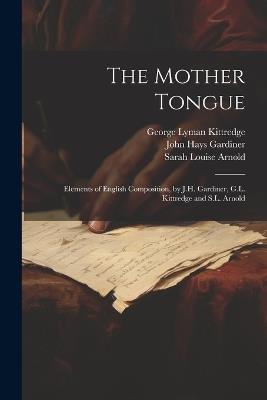 The Mother Tongue: Elements of English Composition, by J.H. Gardiner, G.L. Kittredge and S.L. Arnold - John Hays Gardiner,Sarah Louise Arnold,George Lyman Kittredge - cover