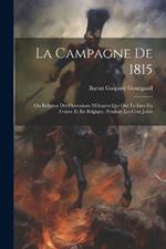 La Campagne De 1815: Ou Relation Des Opérations Militaires Qui Ont Eu Lieu En France Et En Belgique, Pendant Les Cent Jours