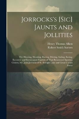 Jorrocks's [Sic] Jaunts and Jollities: The Hunting, Shooting, Racing, Driving, Sailing, Eating, Eccentric and Extravagant Exploits of That Renowned Sporting Citizen, Mr. John Jorrocks of St. Botolph Lane and Great Coram Street - Robert Smith Surtees,Henry Thomas Alken - cover