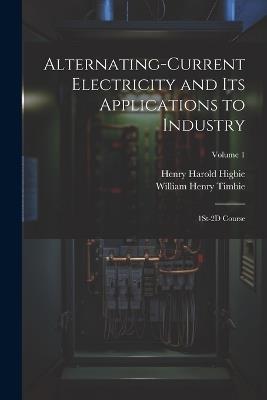 Alternating-Current Electricity and Its Applications to Industry: 1St-2D Course; Volume 1 - William Henry Timbie,Henry Harold Higbie - cover