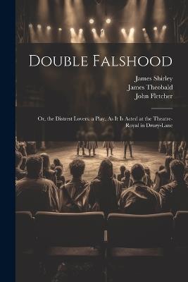 Double Falshood: Or, the Distrest Lovers. a Play, As It Is Acted at the Theatre-Royal in Drury-Lane - John Fletcher,James Shirley,James Theobald - cover