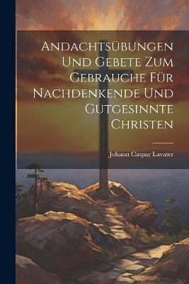 Andachtsübungen Und Gebete Zum Gebrauche Für Nachdenkende Und Gutgesinnte Christen - Johann Caspar Lavater - cover