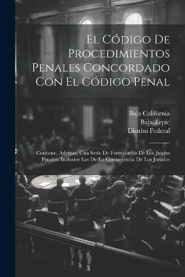 El Código De Procedimientos Penales Concordado Con El Código Penal: Contiene, Ademas, Una Serie De Formularios De Los Juicios Penales, Inclusive Los De La Competencia De Los Jurados - Distrito Federal,Baja California,Baja Tepic - cover