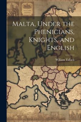Malta, Under the Phenicians, Knights, and English - William Tallack - cover