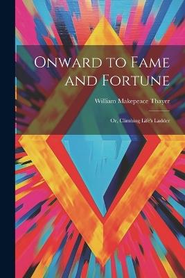 Onward to Fame and Fortune: Or, Climbing Life's Ladder - William Makepeace Thayer - cover
