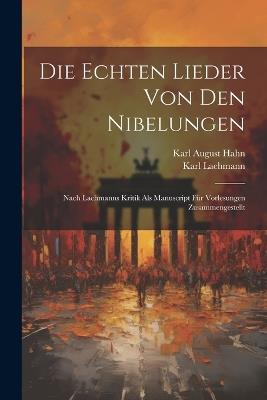 Die echten Lieder von den Nibelungen: Nach Lachmanns Kritik als manuscript für Vorlesungen zusammengestellt - Karl August Hahn,Karl Lachmann - cover