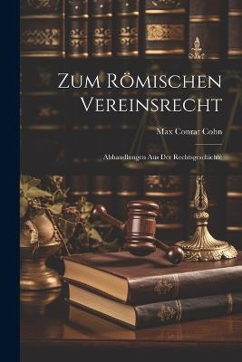 Zum Römischen Vereinsrecht: Abhandlungen Aus Der Rechtsgeschichte - Max Conrat Cohn - cover