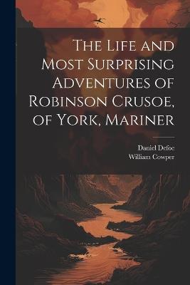 The Life and Most Surprising Adventures of Robinson Crusoe, of York, Mariner - William Cowper,Daniel Defoe - cover