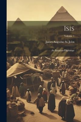 Isis: An Egyptian Pilgrimage; Volume 1 - James Augustus St John - cover