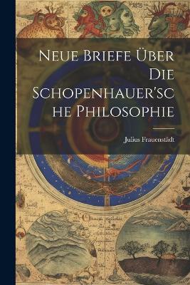 Neue Briefe Über Die Schopenhauer'sche Philosophie - Julius Frauenstädt - cover