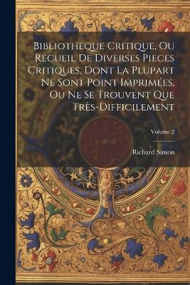 Bibliotheque Critique, Ou Recueil De Diverses Pieces Critiques, Dont La Plupart Ne Sont Point Imprimées, Ou Ne Se Trouvent Que Très-Difficilement; Volume 2 - Richard Simon - cover