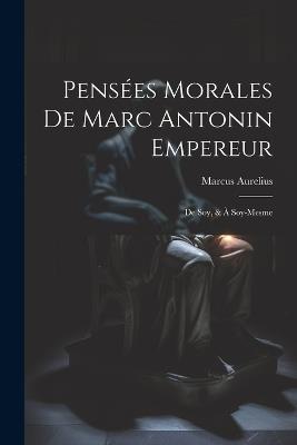 Pensées Morales De Marc Antonin Empereur: De Soy, & À Soy-Mesme - Marcus Aurelius - cover