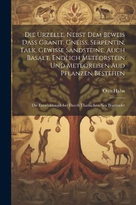 Die Urzelle, Nebst Dem Beweis Dass Granit, Gneiss, Serpentin, Talk, Gewisse Sandsteine, Auch Basalt, Endlich Meteorstein Und Meteoreisen Aud Pflanzen Bestehen: Die Entwicklungslehre Durch Thatsachen Neu Begründet - Otto Hahn - cover