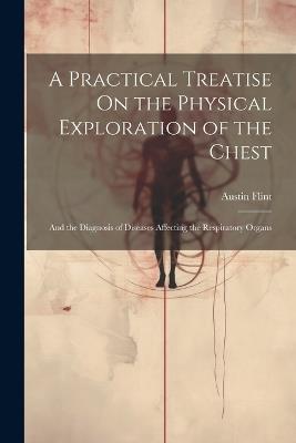 A Practical Treatise On the Physical Exploration of the Chest: And the Diagnosis of Diseases Affecting the Respiratory Organs - Austin Flint - cover