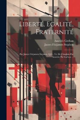 Liberté, Egalité, Fraternité: Par James Fitzjames Stephen, Q.C., Tr. De L'anglais Par Amédée De Gréban ... - James Fitzjames Stephen,Amédée Greban - cover