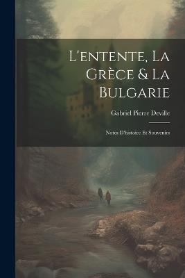 L'entente, La Grèce & La Bulgarie: Notes D'histoire Et Souvenirs - Gabriel Pierre Deville - cover