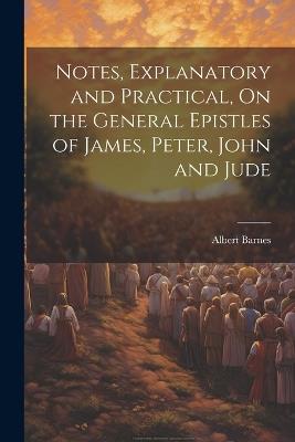 Notes, Explanatory and Practical, On the General Epistles of James, Peter, John and Jude - Albert Barnes - cover