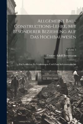 Allgemeine Bau-Constructions-Lehre, Mit Besonderer Beziehung Auf Das Hochbauwesen: Ein Leitfaden Zu Vorlesungen Und Zum Selbstunterrichte; Volume 1 - Gustav Adolf Breymann - cover