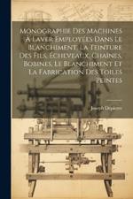 Monographie Des Machines À Laver Employées Dans Le Blanchiment, La Teinture Des Fils, Écheveaux, Chaînes, Bobines, Le Blanchiment Et La Fabrication Des Toiles Peintes