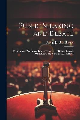 Public Speaking and Debate: With an Essay On Sacred Eloquence by Henry Rogers. Revised With Introd. and Notes by L.D. Barrows - George Jacob Holyoake - cover