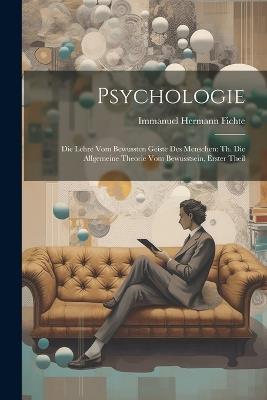 Psychologie: Die Lehre vom bewussten Geiste des Menschen: Th. die allgemeine Theorie vom Bewusstsein, Erster Theil - Immanuel Hermann Fichte - cover