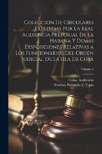 Coleccion De Circulares Expedidas Por La Real Audiencia Pretorial De La Habana Y Demas Disposiciones Relativas a Los Funcionarios Del Orden Judicial De La Isla De Cuba; Volume 4