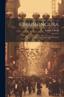 Chiushingura: Or, the Loyal League, a Japanese Romance - Izumo Takeda - cover