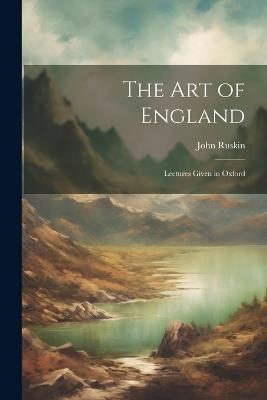 The Art of England: Lectures Given in Oxford - John Ruskin - cover