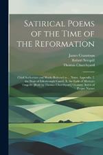 Satirical Poems of the Time of the Reformation: Chief Authorities and Works Referred to ... Notes. Appendix. I. the Siege of Edenbrough Castell. Ii. the Earle of Mvrton's Tragedie [Both by Thomas Churchyard] Glossary. Index of Proper Names