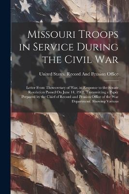 Missouri Troops in Service During the Civil War: Letter From Thesecretary of War, in Response to the Senate Resolution Passed On June 14, 1902, Transmitting a Paper Prepared by the Chief of Record and Pension Office of the War Department, Showing Various - cover