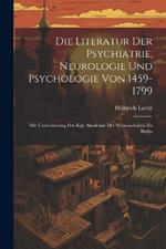 Die Literatur Der Psychiatrie, Neurologie Und Psychologie Von 1459-1799: Mit Unterstützung Der Kgl. Akademie Der Wissenschaften Zu Berlin