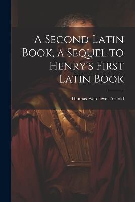 A Second Latin Book, a Sequel to Henry's First Latin Book - Thomas Kerchever Arnold - cover