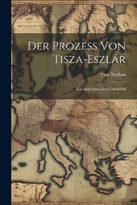 Der Prozess Von Tisza-Eszlár: Ein Antisemitisches Culturbild - Paul Nathan - cover