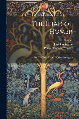 The Iliad of Homer: Bks. Xiii-Xxiv, Trans. by John Conington - Homer,Philip Stanhope Worsley,John Conington - cover