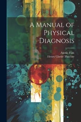 A Manual of Physical Diagnosis - Austin Flint,Henry Clarke Thacher - cover