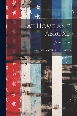 At Home and Abroad: A Sketch-Book of Life, Scenery and Men - Bayard Taylor - cover